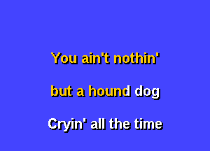 You ain't nothin'

but a hound dog

Cryin' all the time