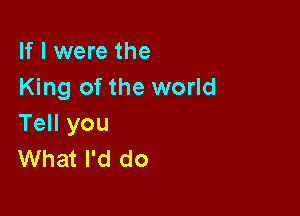 If I were the
King of the world

Tell you
What I'd do