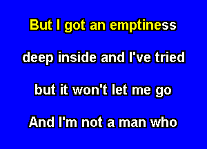 But I got an emptiness

deep inside and I've tried

but it won't let me go

And I'm not a man who