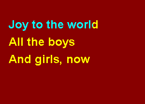 Joy to the world
All the boys

And girls, now
