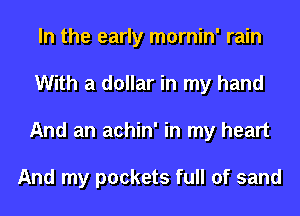 In the early mornin' rain
With a dollar in my hand
And an achin' in my heart

And my pockets full of sand