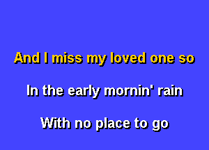 And I miss my loved one so

In the early mornin' rain

With no place to go