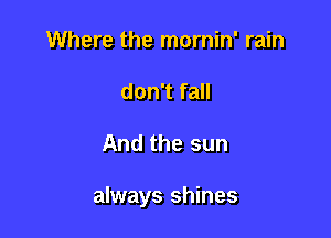 Where the mornin' rain
don't fall

And the sun

always shines