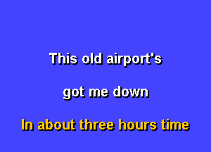 This old airport's

got me down

In about three hours time