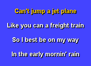 Can't jump ajet plane

Like you can a freight train

80 I best be on my way

In the early mornin' rain