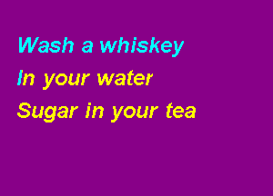 Wash a whiskey
In your water

Sugar in your tea