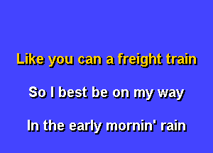 Like you can a freight train

80 I best be on my way

In the early mornin' rain