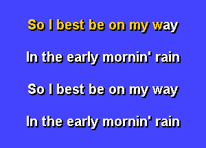 So I best be on my way

In the early mornin' rain

So I best be on my way

In the early mornin' rain