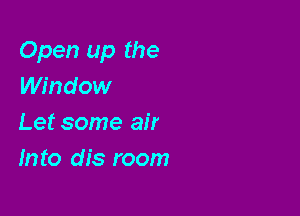 Open up the
Window

Let some air
Into dis room