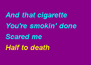 And that cigarette
You're smokin' done

Scared me
Half to death