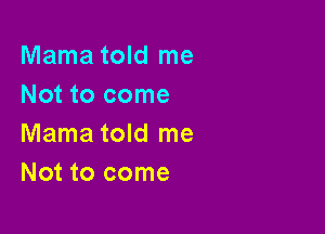 Mama told me
Not to come

Mama told me
Not to come