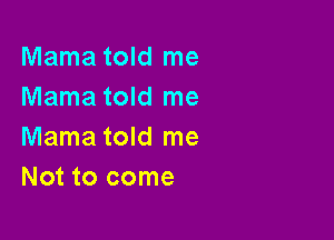 Mama told me
Mama told me

Mama told me
Not to come