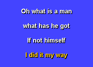 Oh what is a man
what has he got

If not himself

I did it my way