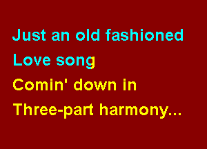 Just an old fashioned
Love song

Comin' down in
Three-part harmony...