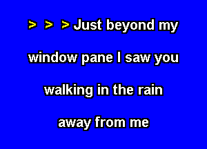 ) Just beyond my

window pane I saw you

walking in the rain

away from me