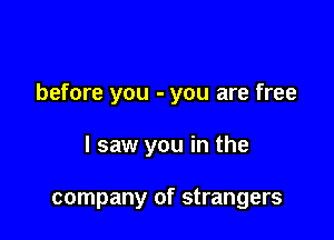 before you - you are free

I saw you in the

company of strangers
