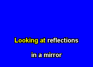 Looking at reflections

in a mirror