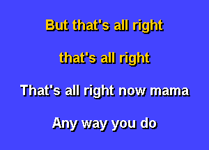 But that's all right
that's all right

That's all right now mama

Any way you do