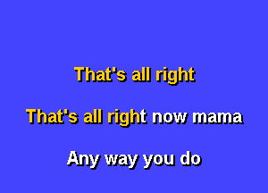 That's all right

That's all right now mama

Any way you do