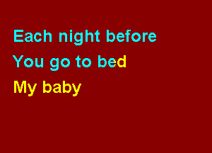 Each night before
You go to bed

My baby