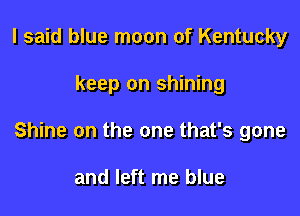 I said blue moon of Kentucky

keep on shining

Shine on the one that's gone

and left me blue