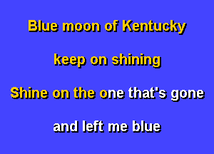 Blue moon of Kentucky

keep on shining

Shine on the one that's gone

and left me blue