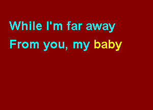 While I'm far away
From you, my baby