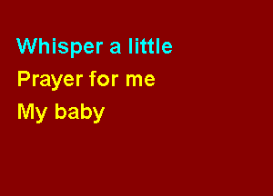 Whisper a little
Prayer for me

My baby