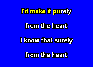 I'd make it purely

from the heart

I know that surely

from the heart