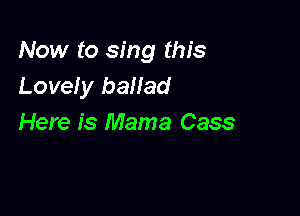 Now to sing this
Lovefy ballad

Here is Mama Cass