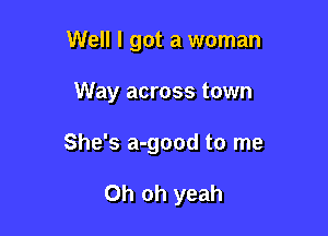 Well I got a woman

Way across town

She's a-good to me

Oh oh yeah