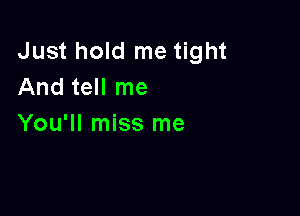 Just hold me tight
And tell me

You'll miss me