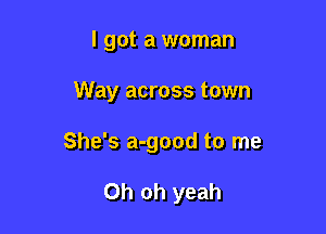 I got a woman

Way across town

She's a-good to me

Oh oh yeah