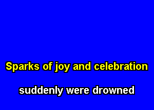 Sparks of joy and celebration

suddenly were drowned