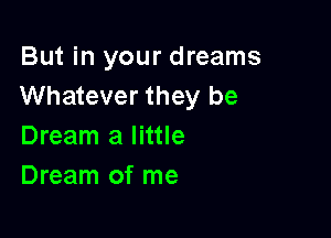 But in your dreams
Whatever they be

Dream a little
Dream of me