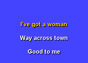 I've got a woman

Way across town

Good to me