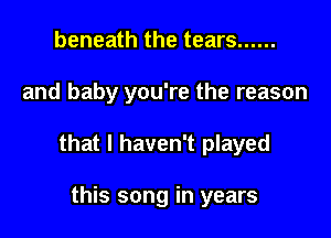 beneath the tears ......

and baby you're the reason

that I haven't played

this song in years