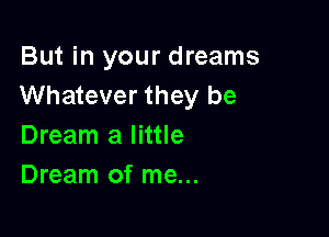 But in your dreams
Whatever they be

Dream a little
Dream of me...