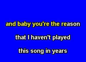 and baby you're the reason

that I haven't played

this song in years