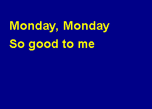 Monday, Monday
So good to me