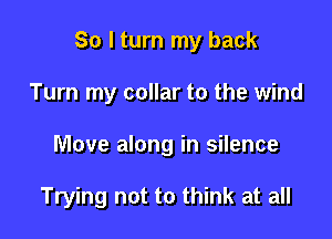 So I turn my back

Turn my collar to the wind
Move along in silence

Trying not to think at all