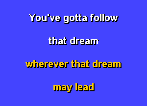 You've gotta follow

that dream
wherever that dream

may lead