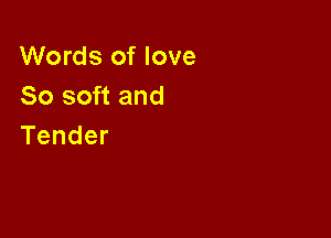 Words of love
So soft and

Tender