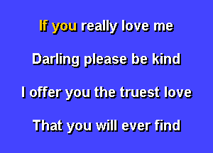 If you really love me

Darling please be kind

I offer you the truest love

That you will ever find