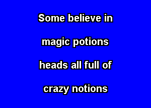 Some believe in
magic potions

heads all full of

crazy notions
