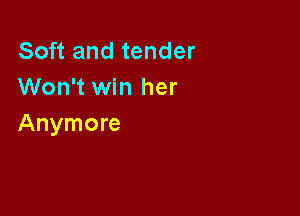 Soft and tender
Won't win her

Anymore