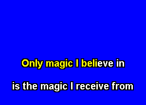 Only magic I believe in

is the magic I receive from