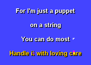 For I'm just a puppet
on a string

You can do most r

Handle i'.- with loving care
