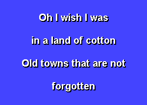 Oh I wish I was
in a land of cotton

Old towns that are not

forgotten