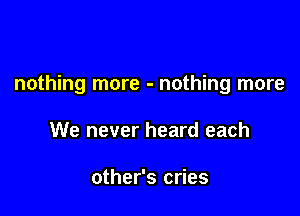 nothing more - nothing more

We never heard each

other's cries